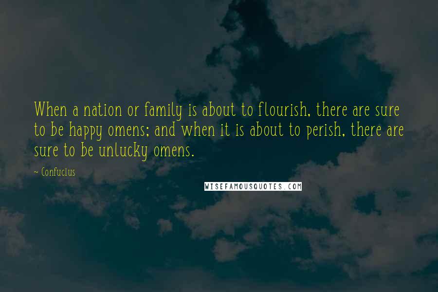 Confucius Quotes: When a nation or family is about to flourish, there are sure to be happy omens; and when it is about to perish, there are sure to be unlucky omens.