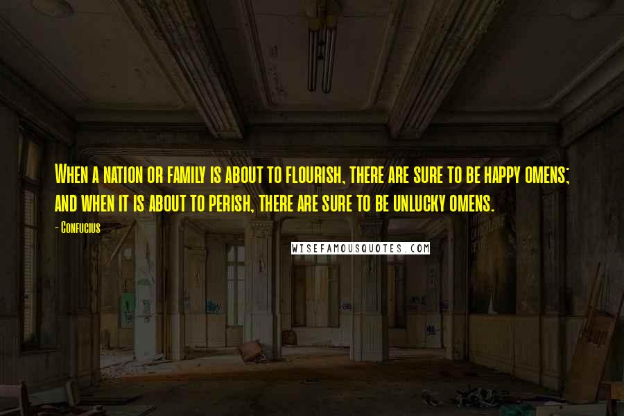 Confucius Quotes: When a nation or family is about to flourish, there are sure to be happy omens; and when it is about to perish, there are sure to be unlucky omens.