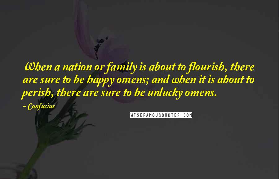 Confucius Quotes: When a nation or family is about to flourish, there are sure to be happy omens; and when it is about to perish, there are sure to be unlucky omens.