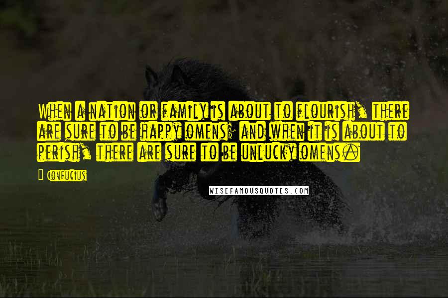 Confucius Quotes: When a nation or family is about to flourish, there are sure to be happy omens; and when it is about to perish, there are sure to be unlucky omens.