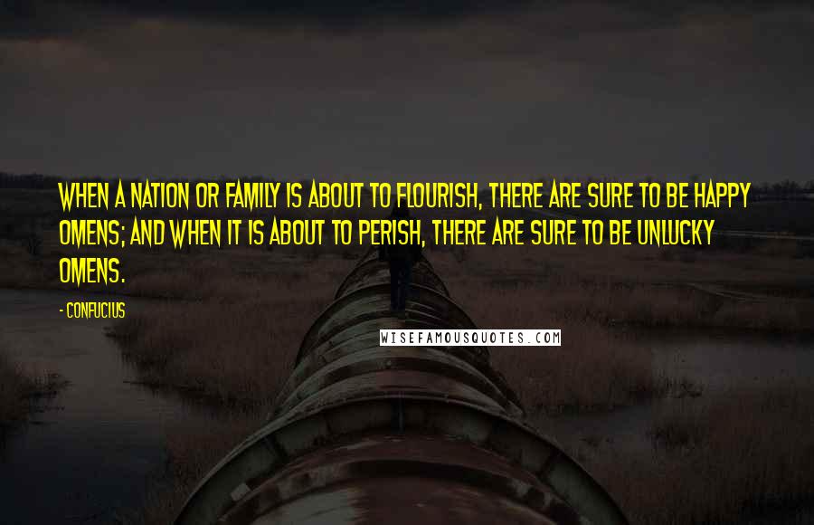 Confucius Quotes: When a nation or family is about to flourish, there are sure to be happy omens; and when it is about to perish, there are sure to be unlucky omens.