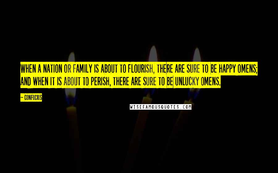 Confucius Quotes: When a nation or family is about to flourish, there are sure to be happy omens; and when it is about to perish, there are sure to be unlucky omens.