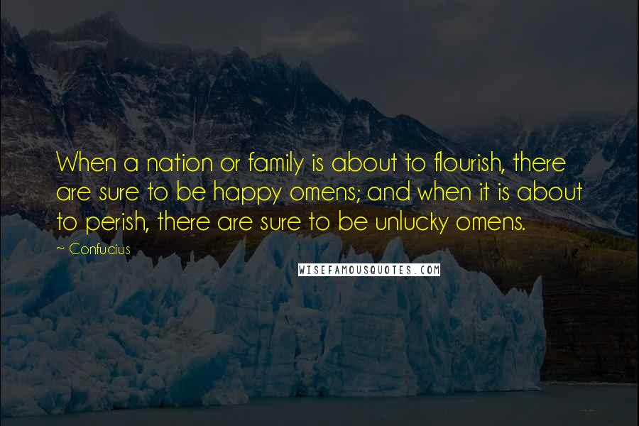 Confucius Quotes: When a nation or family is about to flourish, there are sure to be happy omens; and when it is about to perish, there are sure to be unlucky omens.