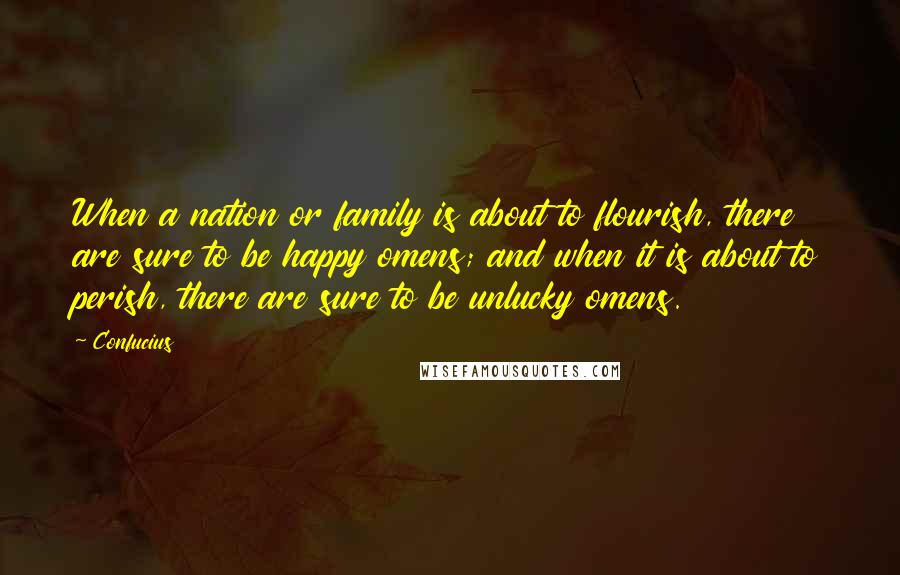 Confucius Quotes: When a nation or family is about to flourish, there are sure to be happy omens; and when it is about to perish, there are sure to be unlucky omens.