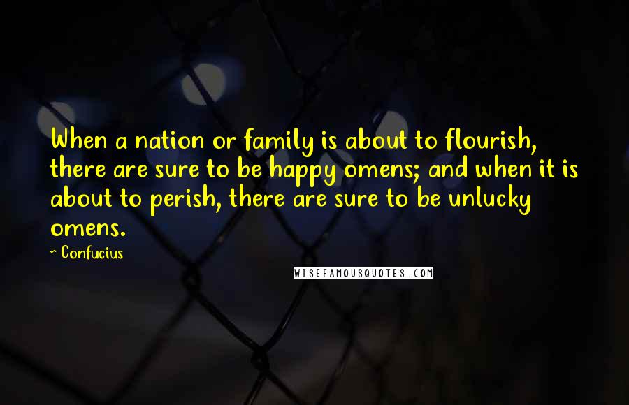 Confucius Quotes: When a nation or family is about to flourish, there are sure to be happy omens; and when it is about to perish, there are sure to be unlucky omens.