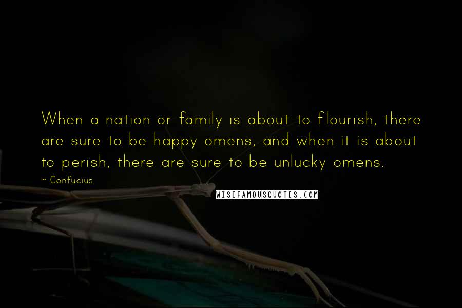 Confucius Quotes: When a nation or family is about to flourish, there are sure to be happy omens; and when it is about to perish, there are sure to be unlucky omens.