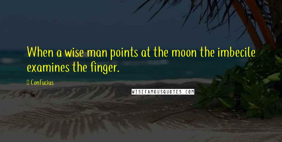 Confucius Quotes: When a wise man points at the moon the imbecile examines the finger.