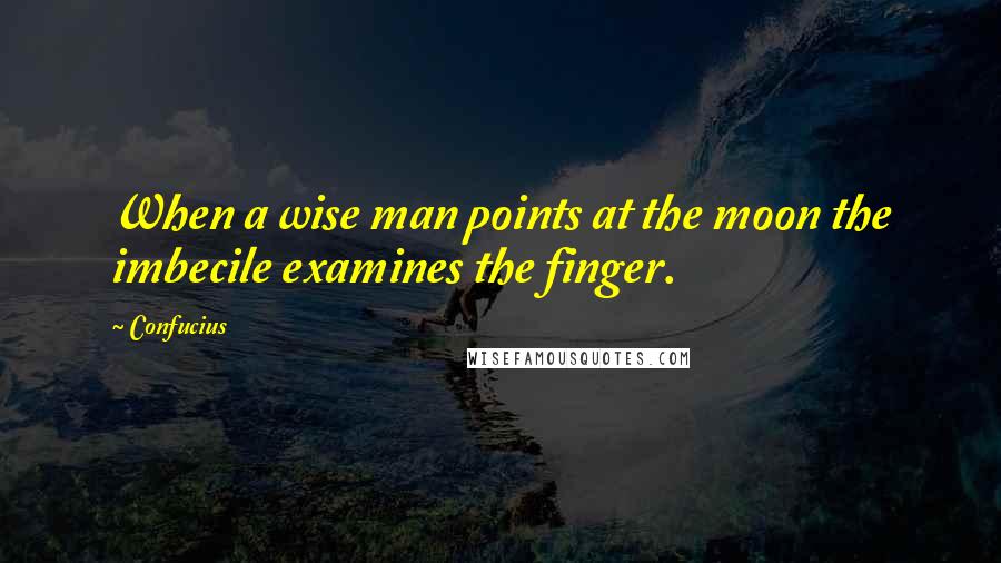 Confucius Quotes: When a wise man points at the moon the imbecile examines the finger.