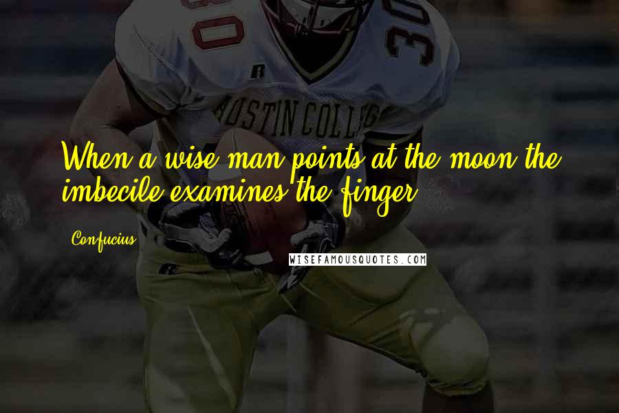 Confucius Quotes: When a wise man points at the moon the imbecile examines the finger.