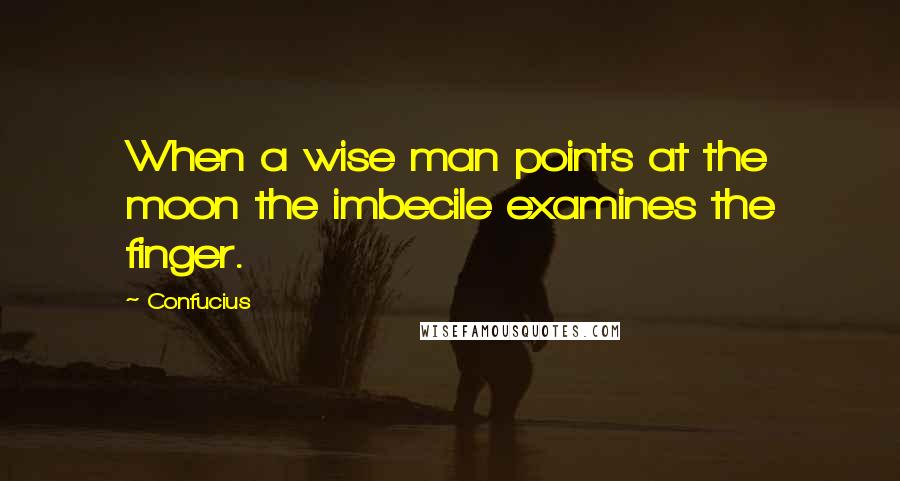 Confucius Quotes: When a wise man points at the moon the imbecile examines the finger.