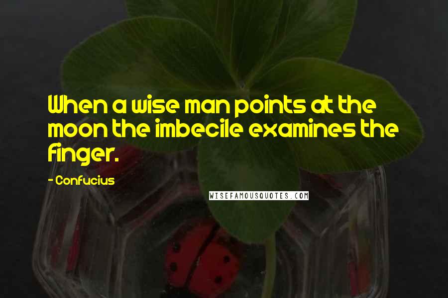 Confucius Quotes: When a wise man points at the moon the imbecile examines the finger.