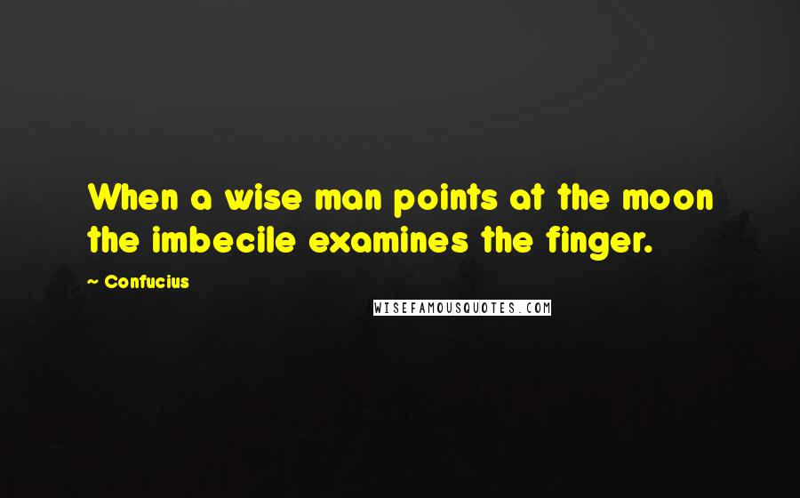 Confucius Quotes: When a wise man points at the moon the imbecile examines the finger.