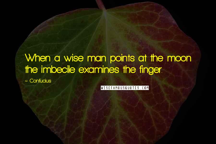 Confucius Quotes: When a wise man points at the moon the imbecile examines the finger.