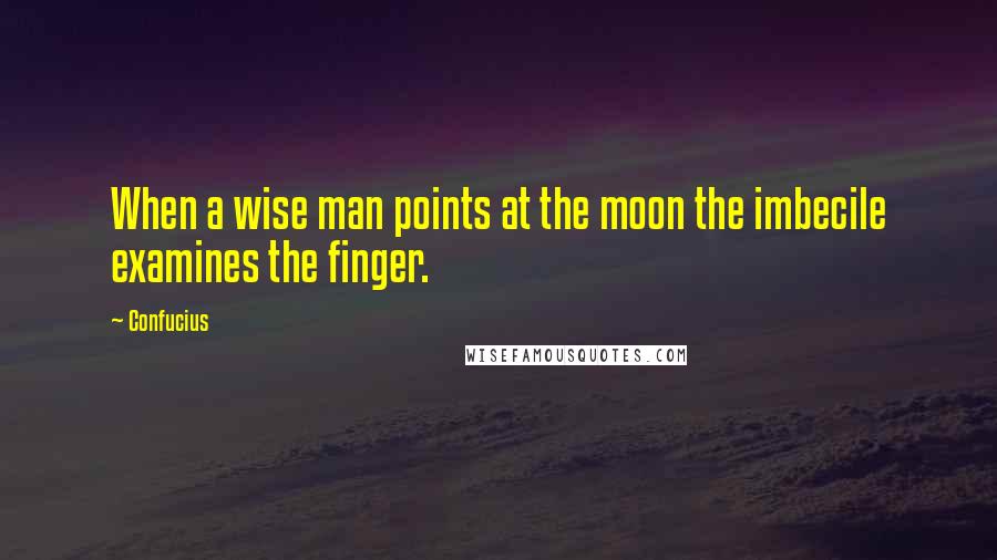 Confucius Quotes: When a wise man points at the moon the imbecile examines the finger.