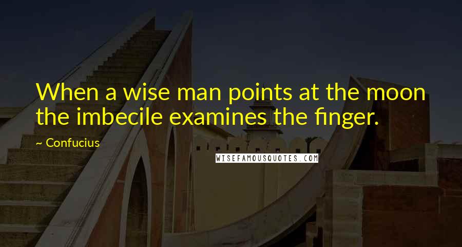 Confucius Quotes: When a wise man points at the moon the imbecile examines the finger.