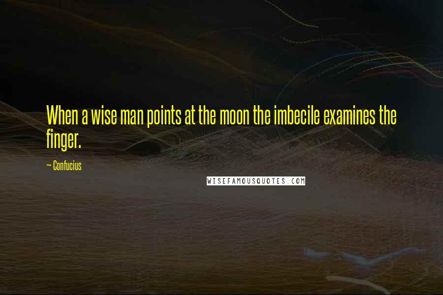 Confucius Quotes: When a wise man points at the moon the imbecile examines the finger.