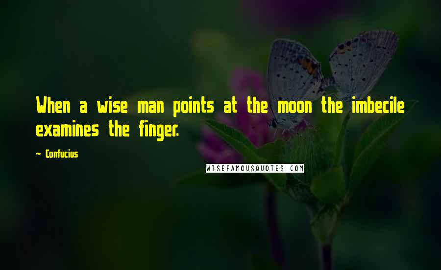 Confucius Quotes: When a wise man points at the moon the imbecile examines the finger.