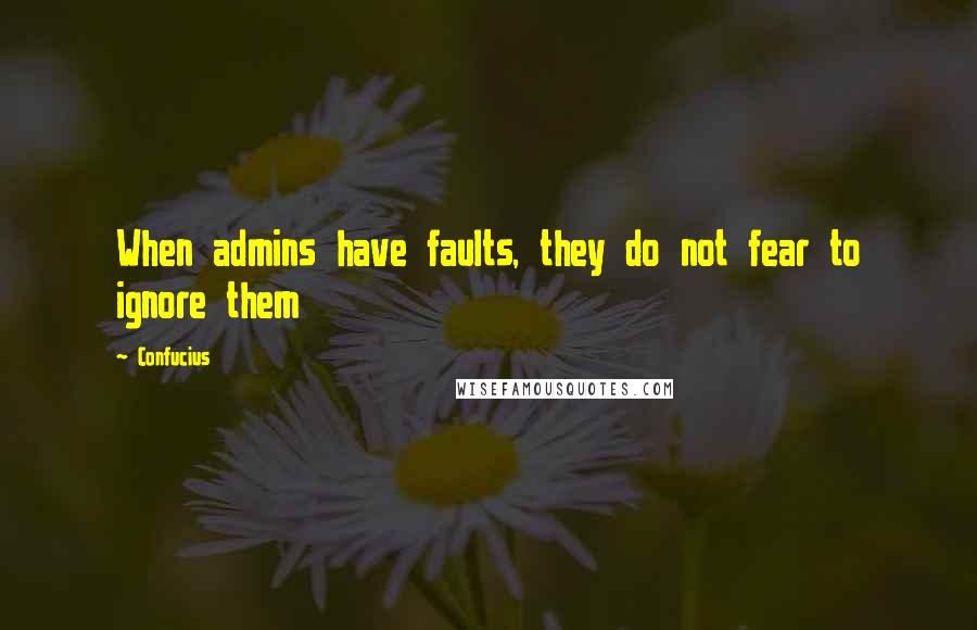 Confucius Quotes: When admins have faults, they do not fear to ignore them