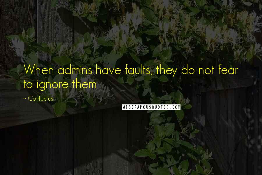 Confucius Quotes: When admins have faults, they do not fear to ignore them