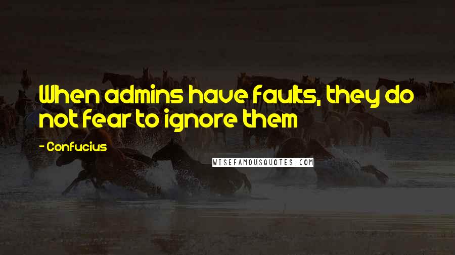 Confucius Quotes: When admins have faults, they do not fear to ignore them