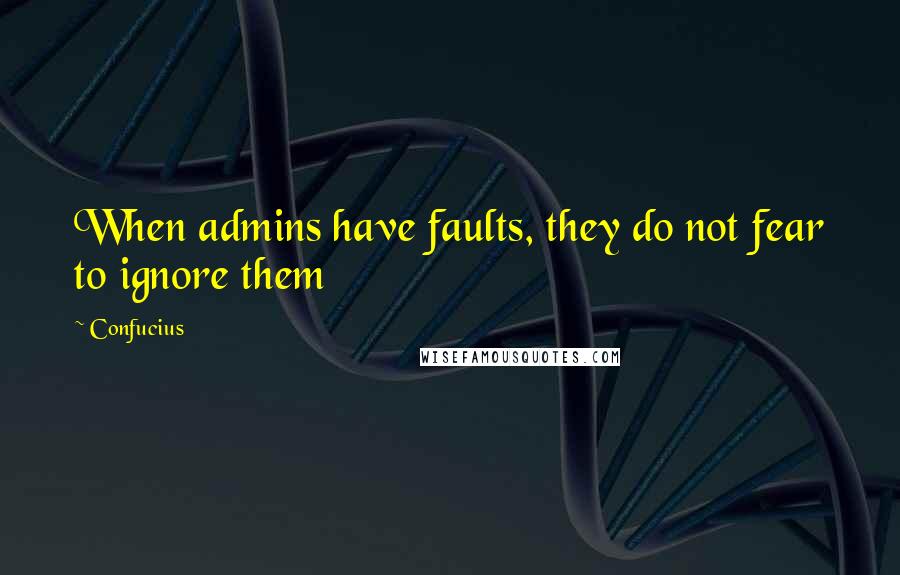 Confucius Quotes: When admins have faults, they do not fear to ignore them