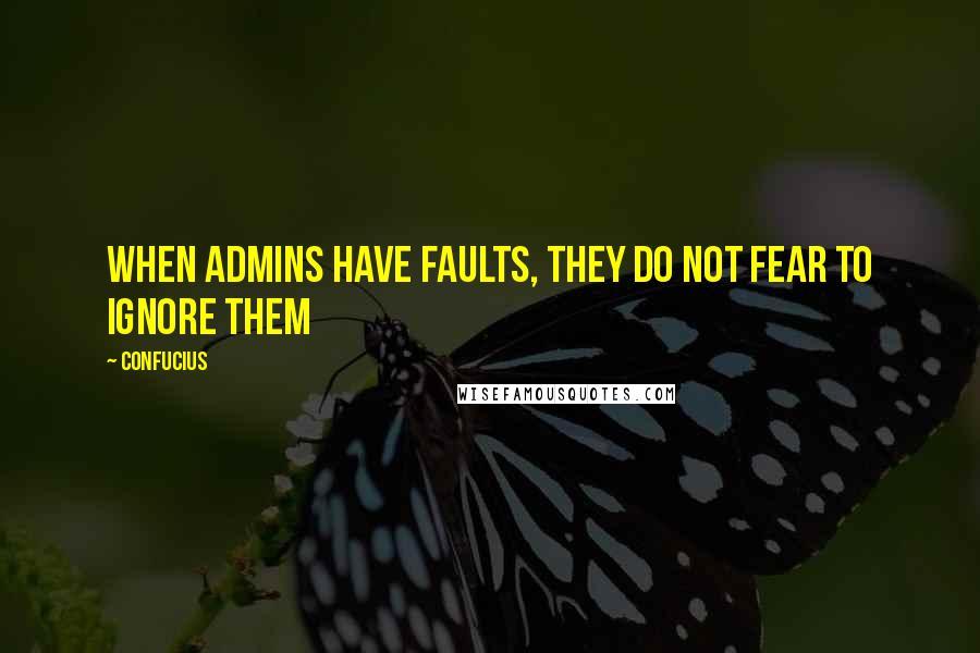 Confucius Quotes: When admins have faults, they do not fear to ignore them