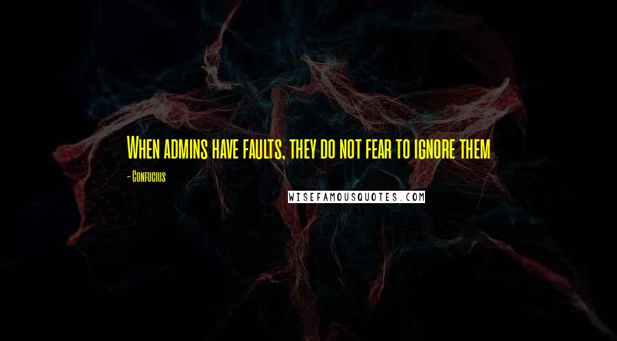 Confucius Quotes: When admins have faults, they do not fear to ignore them