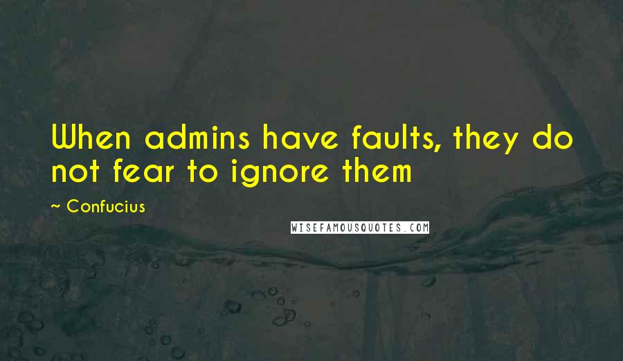 Confucius Quotes: When admins have faults, they do not fear to ignore them