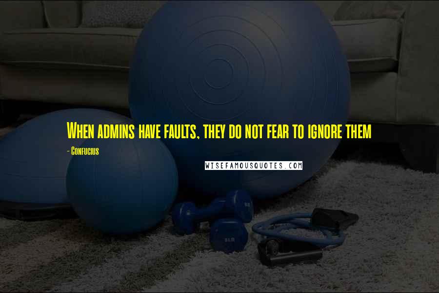 Confucius Quotes: When admins have faults, they do not fear to ignore them