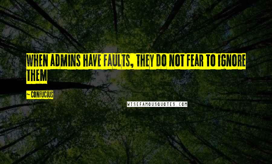 Confucius Quotes: When admins have faults, they do not fear to ignore them