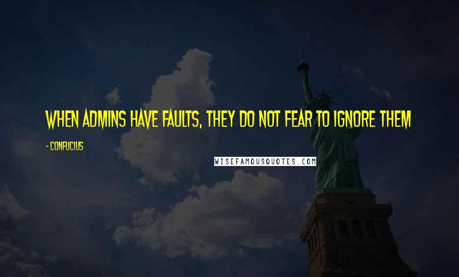 Confucius Quotes: When admins have faults, they do not fear to ignore them