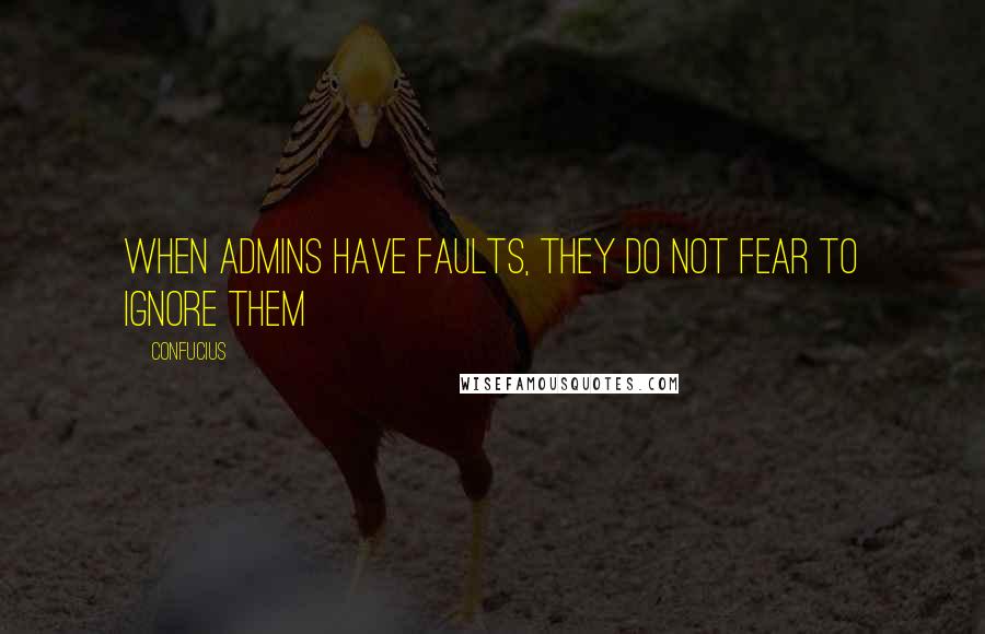 Confucius Quotes: When admins have faults, they do not fear to ignore them