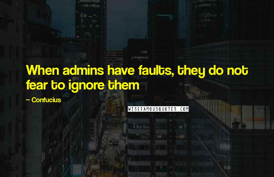 Confucius Quotes: When admins have faults, they do not fear to ignore them