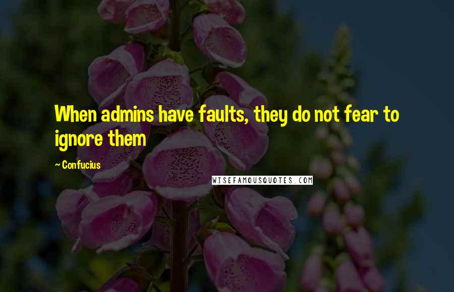 Confucius Quotes: When admins have faults, they do not fear to ignore them