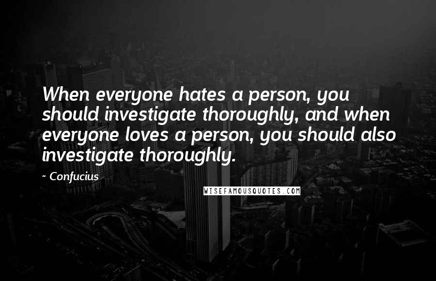 Confucius Quotes: When everyone hates a person, you should investigate thoroughly, and when everyone loves a person, you should also investigate thoroughly.