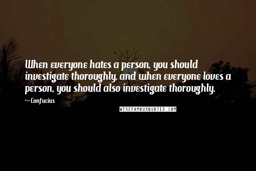 Confucius Quotes: When everyone hates a person, you should investigate thoroughly, and when everyone loves a person, you should also investigate thoroughly.