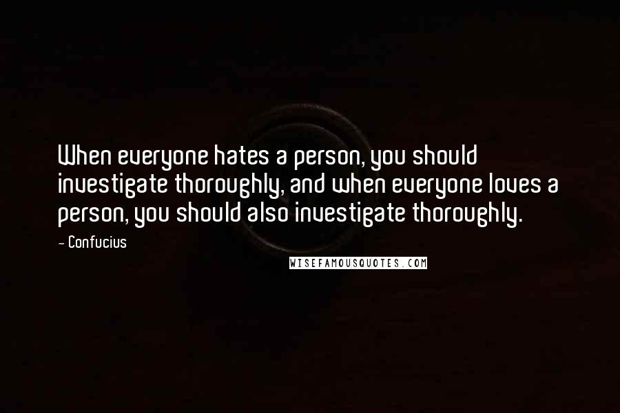 Confucius Quotes: When everyone hates a person, you should investigate thoroughly, and when everyone loves a person, you should also investigate thoroughly.