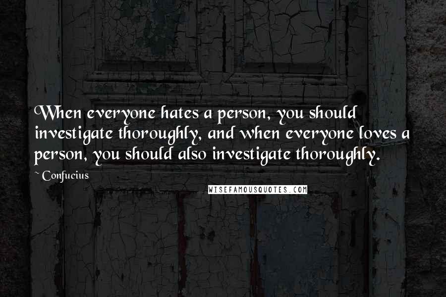 Confucius Quotes: When everyone hates a person, you should investigate thoroughly, and when everyone loves a person, you should also investigate thoroughly.