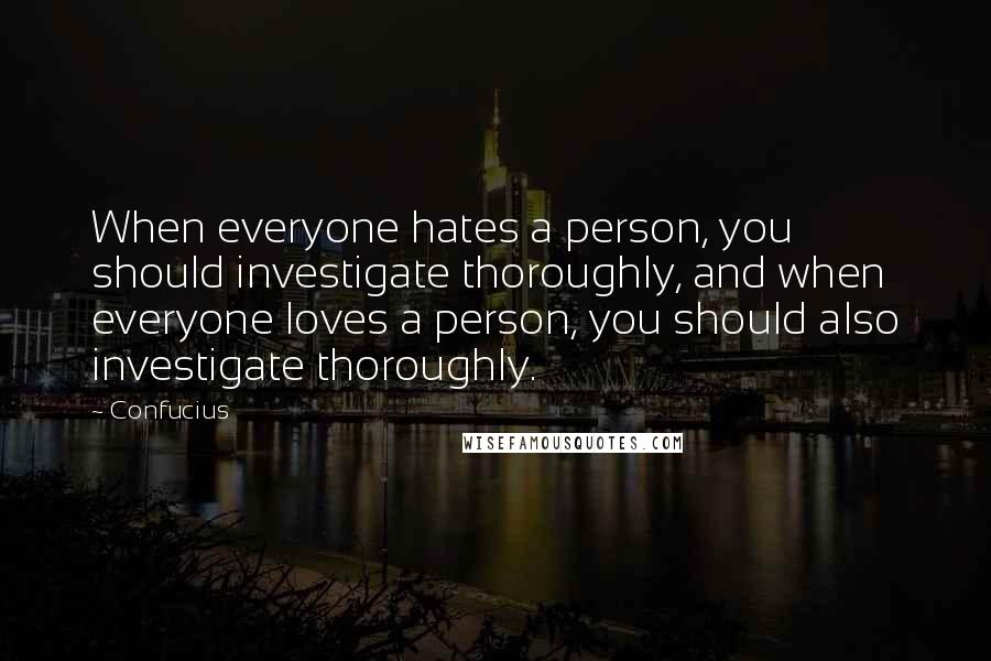 Confucius Quotes: When everyone hates a person, you should investigate thoroughly, and when everyone loves a person, you should also investigate thoroughly.