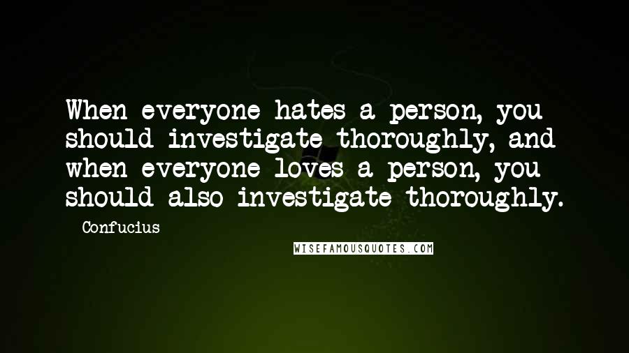 Confucius Quotes: When everyone hates a person, you should investigate thoroughly, and when everyone loves a person, you should also investigate thoroughly.