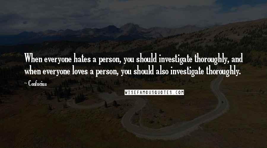 Confucius Quotes: When everyone hates a person, you should investigate thoroughly, and when everyone loves a person, you should also investigate thoroughly.