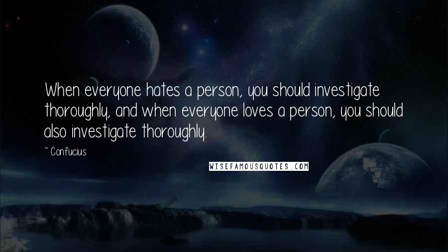 Confucius Quotes: When everyone hates a person, you should investigate thoroughly, and when everyone loves a person, you should also investigate thoroughly.