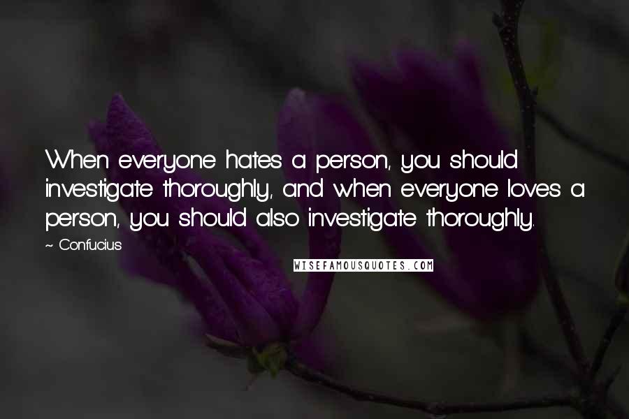 Confucius Quotes: When everyone hates a person, you should investigate thoroughly, and when everyone loves a person, you should also investigate thoroughly.