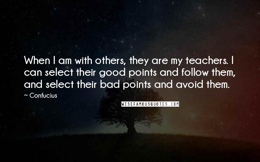 Confucius Quotes: When I am with others, they are my teachers. I can select their good points and follow them, and select their bad points and avoid them.