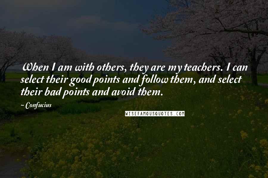 Confucius Quotes: When I am with others, they are my teachers. I can select their good points and follow them, and select their bad points and avoid them.