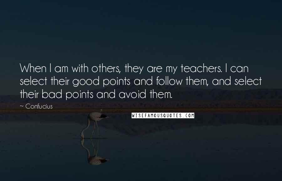 Confucius Quotes: When I am with others, they are my teachers. I can select their good points and follow them, and select their bad points and avoid them.