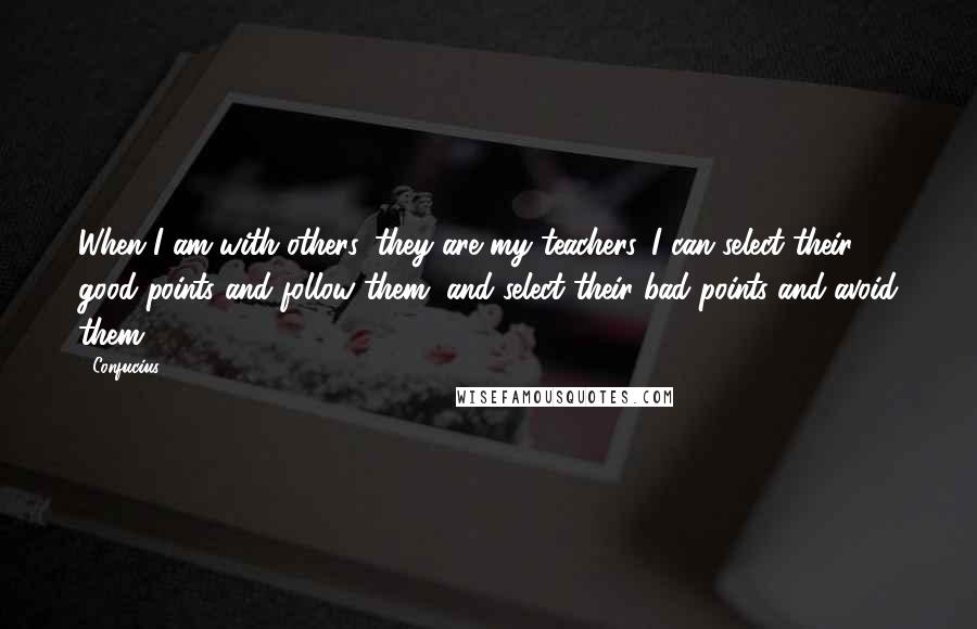 Confucius Quotes: When I am with others, they are my teachers. I can select their good points and follow them, and select their bad points and avoid them.