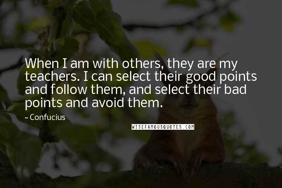 Confucius Quotes: When I am with others, they are my teachers. I can select their good points and follow them, and select their bad points and avoid them.