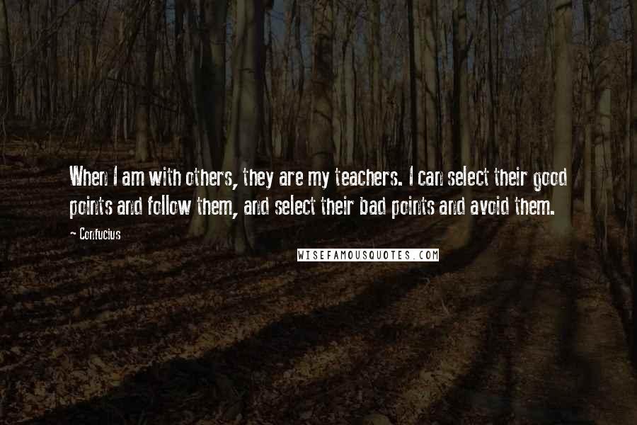 Confucius Quotes: When I am with others, they are my teachers. I can select their good points and follow them, and select their bad points and avoid them.