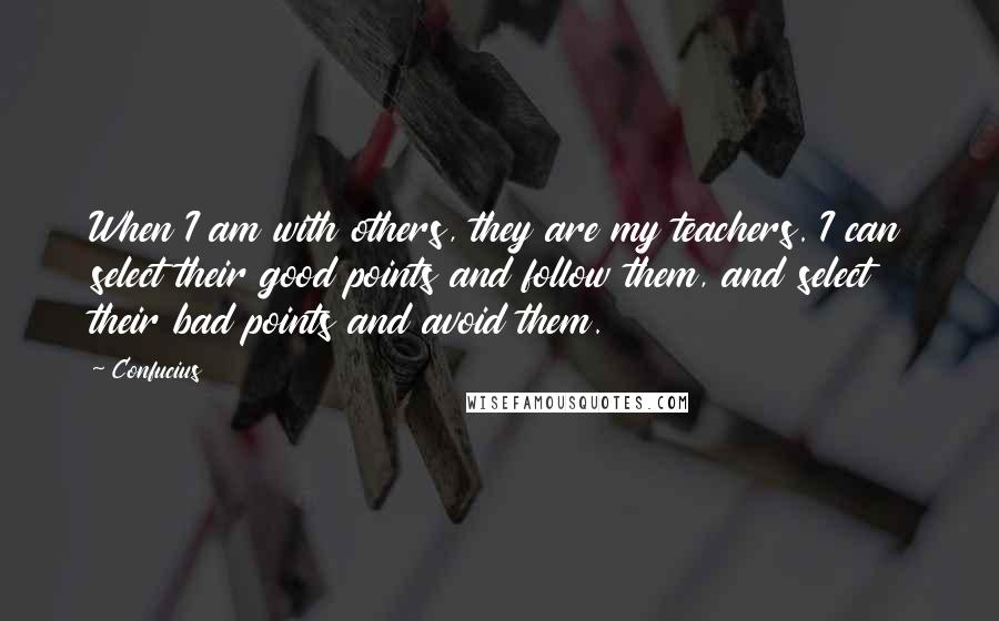 Confucius Quotes: When I am with others, they are my teachers. I can select their good points and follow them, and select their bad points and avoid them.